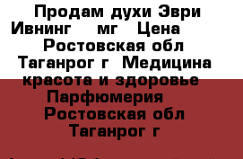 Продам духи Эври Ивнинг 100мг › Цена ­ 850 - Ростовская обл., Таганрог г. Медицина, красота и здоровье » Парфюмерия   . Ростовская обл.,Таганрог г.